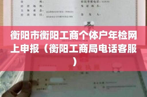 衡阳市衡阳工商个体户年检网上申报（衡阳工商局电话客服）