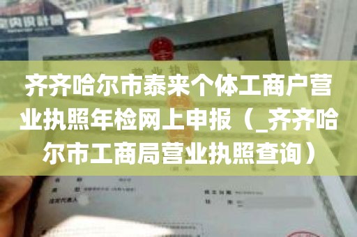 齐齐哈尔市泰来个体工商户营业执照年检网上申报（_齐齐哈尔市工商局营业执照查询）