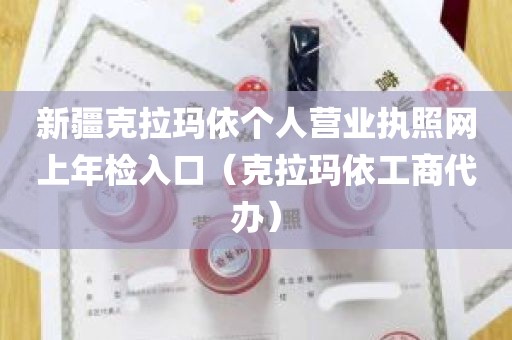 新疆克拉玛依个人营业执照网上年检入口（克拉玛依工商代办）