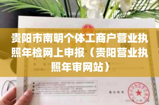 贵阳市南明个体工商户营业执照年检网上申报（贵阳营业执照年审网站）