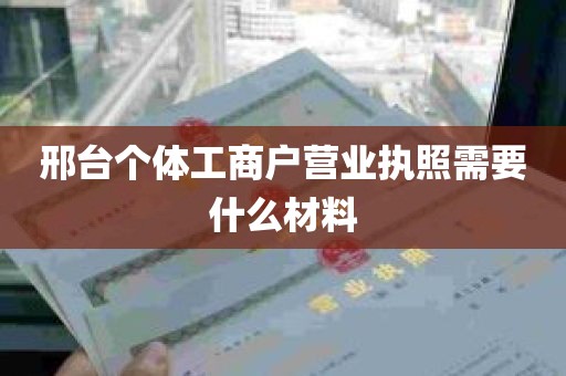 邢台个体工商户营业执照需要什么材料