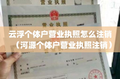 云浮个体户营业执照怎么注销（河源个体户营业执照注销）