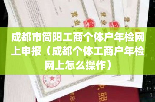 成都市简阳工商个体户年检网上申报（成都个体工商户年检网上怎么操作）