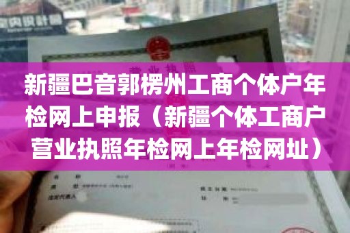 新疆巴音郭楞州工商个体户年检网上申报（新疆个体工商户营业执照年检网上年检网址）