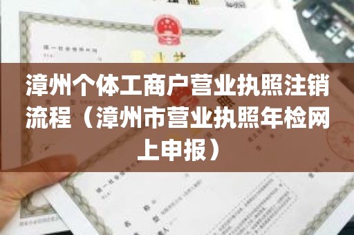 漳州个体工商户营业执照注销流程（漳州市营业执照年检网上申报）