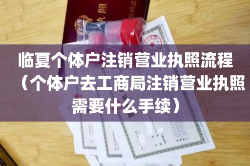 临夏个体户注销营业执照流程（个体户去工商局注销营业执照需要什么手续）