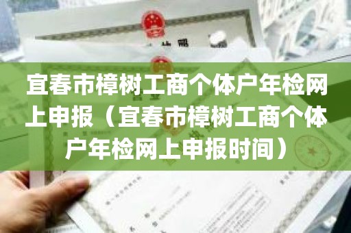 宜春市樟树工商个体户年检网上申报（宜春市樟树工商个体户年检网上申报时间）