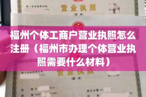 福州个体工商户营业执照怎么注册（福州市办理个体营业执照需要什么材料）