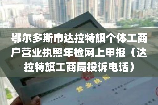 鄂尔多斯市达拉特旗个体工商户营业执照年检网上申报（达拉特旗工商局投诉电话）