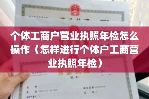 个体工商户营业执照年检怎么操作（怎样进行个体户工商营业执照年检）