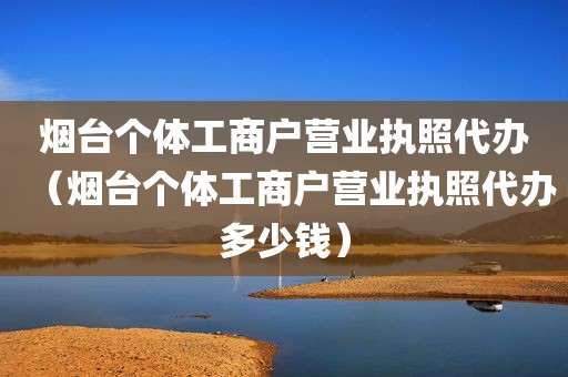 烟台个体工商户营业执照代办（烟台个体工商户营业执照代办多少钱）