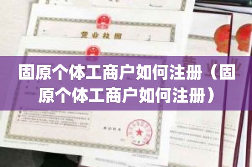 固原个体工商户如何注册（固原个体工商户如何注册）