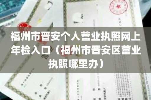 福州市晋安个人营业执照网上年检入口（福州市晋安区营业执照哪里办）