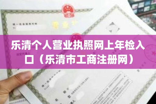 乐清个人营业执照网上年检入口（乐清市工商注册网）