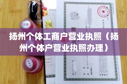 扬州个体工商户营业执照（扬州个体户营业执照办理）