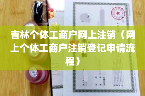 吉林个体工商户网上注销（网上个体工商户注销登记申请流程）