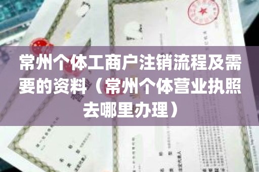 常州个体工商户注销流程及需要的资料（常州个体营业执照去哪里办理）