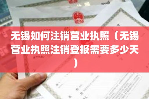 无锡如何注销营业执照（无锡营业执照注销登报需要多少天）