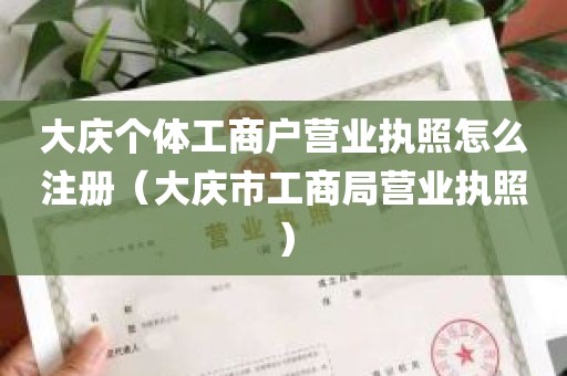 大庆个体工商户营业执照怎么注册（大庆市工商局营业执照）