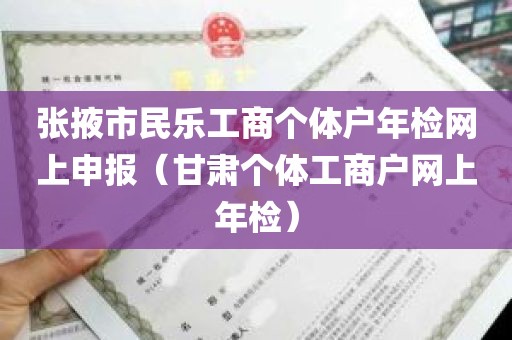 张掖市民乐工商个体户年检网上申报（甘肃个体工商户网上年检）