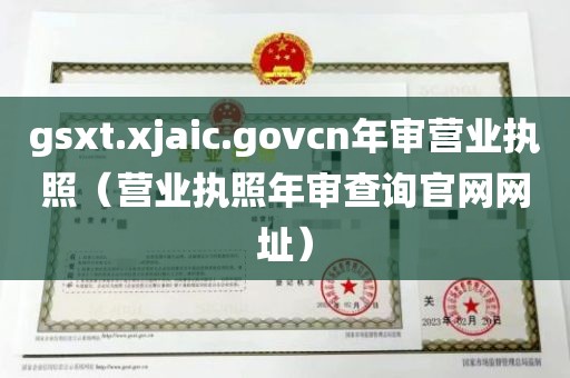 gsxt.xjaic.govcn年审营业执照（营业执照年审查询官网网址）