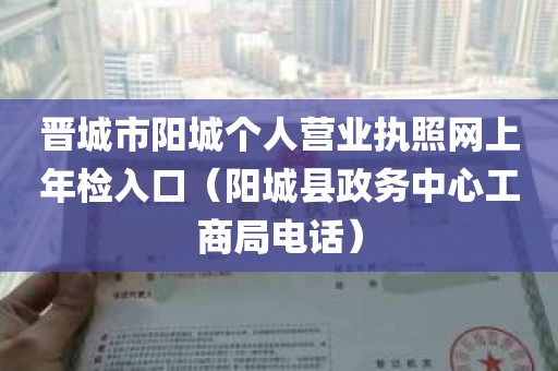 晋城市阳城个人营业执照网上年检入口（阳城县政务中心工商局电话）