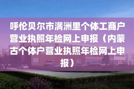 呼伦贝尔市满洲里个体工商户营业执照年检网上申报（内蒙古个体户营业执照年检网上申报）