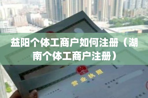 益阳个体工商户如何注册（湖南个体工商户注册）