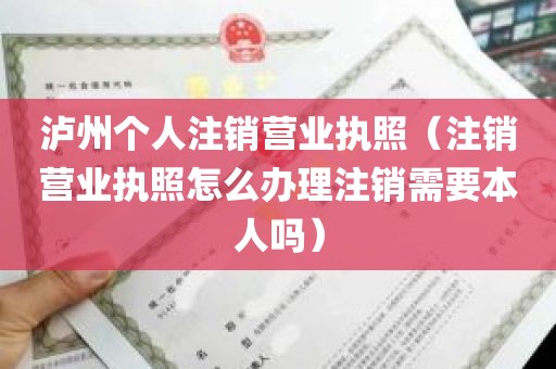 泸州个人注销营业执照（注销营业执照怎么办理注销需要本人吗）