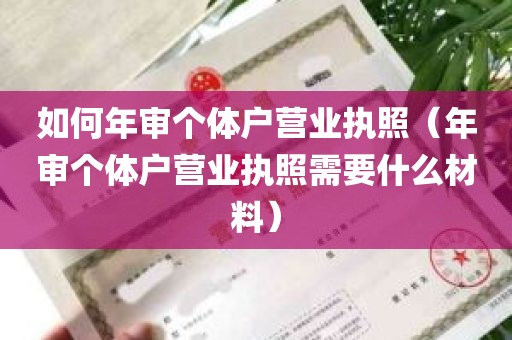 如何年审个体户营业执照（年审个体户营业执照需要什么材料）