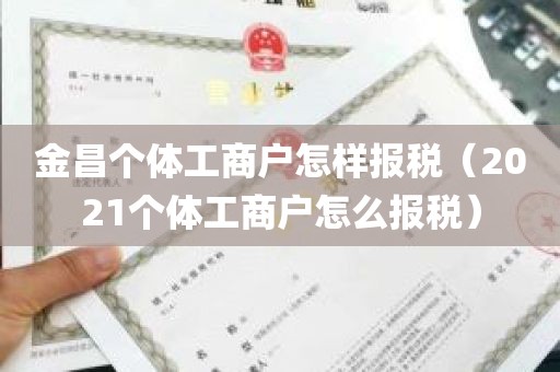 金昌个体工商户怎样报税（2021个体工商户怎么报税）