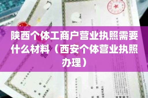 陕西个体工商户营业执照需要什么材料（西安个体营业执照办理）