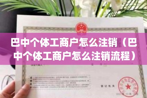 巴中个体工商户怎么注销（巴中个体工商户怎么注销流程）