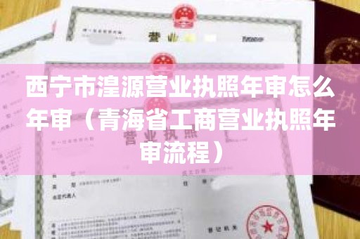 西宁市湟源营业执照年审怎么年审（青海省工商营业执照年审流程）