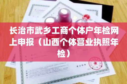 长治市武乡工商个体户年检网上申报（山西个体营业执照年检）