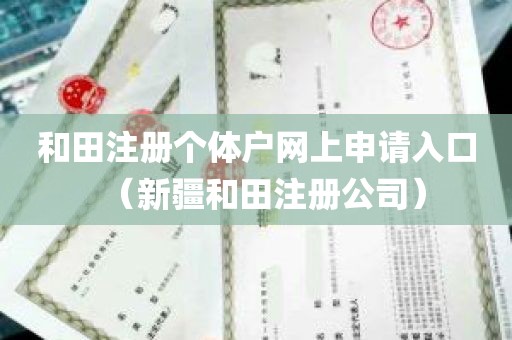 和田注册个体户网上申请入口（新疆和田注册公司）