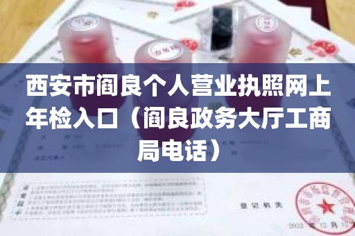 西安市阎良个人营业执照网上年检入口（阎良政务大厅工商局电话）