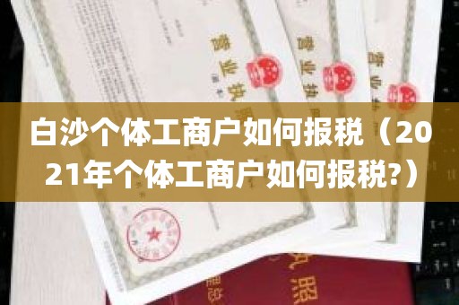 白沙个体工商户如何报税（2021年个体工商户如何报税?）