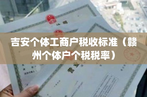 吉安个体工商户税收标准（赣州个体户个税税率）