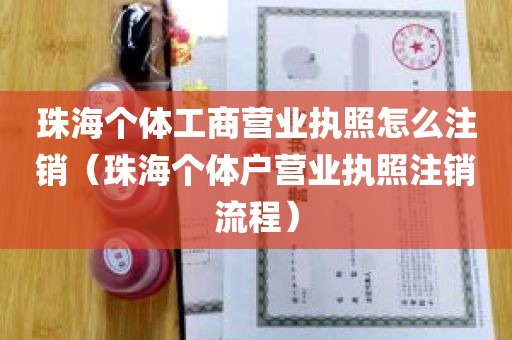 珠海个体工商营业执照怎么注销（珠海个体户营业执照注销流程）