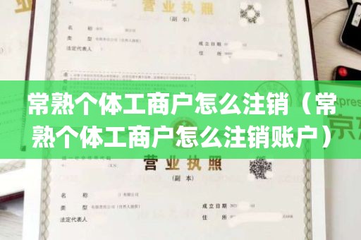 常熟个体工商户怎么注销（常熟个体工商户怎么注销账户）