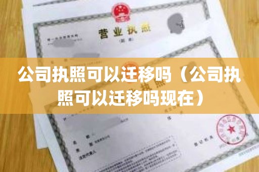 公司执照可以迁移吗（公司执照可以迁移吗现在）