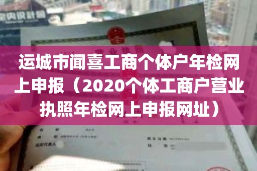 运城市闻喜工商个体户年检网上申报（2020个体工商户营业执照年检网上申报网址）