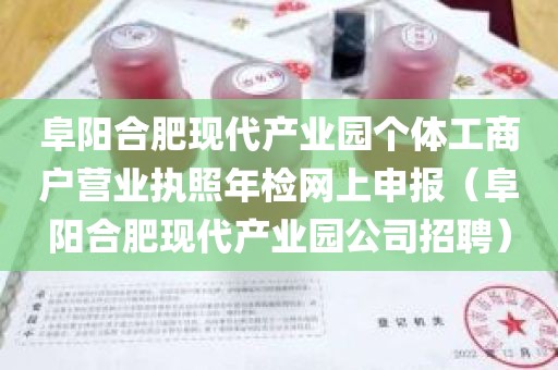 阜阳合肥现代产业园个体工商户营业执照年检网上申报（阜阳合肥现代产业园公司招聘）