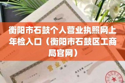 衡阳市石鼓个人营业执照网上年检入口（衡阳市石鼓区工商局官网）