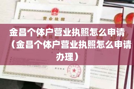 金昌个体户营业执照怎么申请（金昌个体户营业执照怎么申请办理）