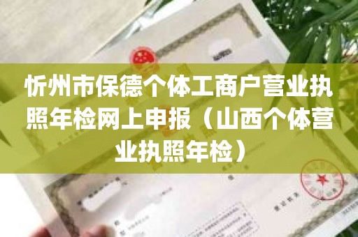 忻州市保德个体工商户营业执照年检网上申报（山西个体营业执照年检）