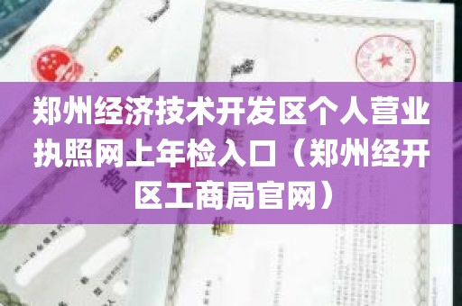 郑州经济技术开发区个人营业执照网上年检入口（郑州经开区工商局官网）