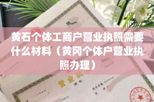 黄石个体工商户营业执照需要什么材料（黄冈个体户营业执照办理）