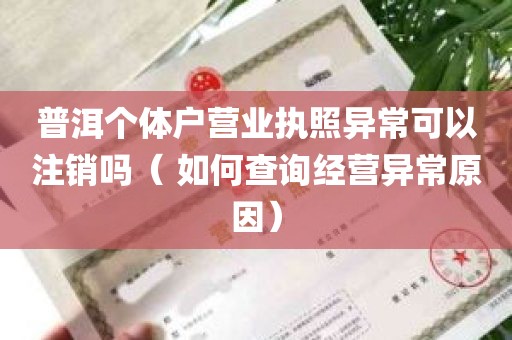 普洱个体户营业执照异常可以注销吗（ 如何查询经营异常原因）